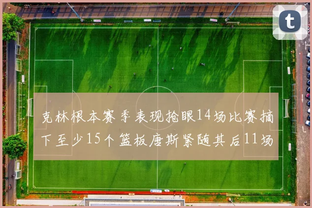 克林根本赛季表现抢眼14场比赛摘下至少15个篮板唐斯紧随其后11场精彩表现