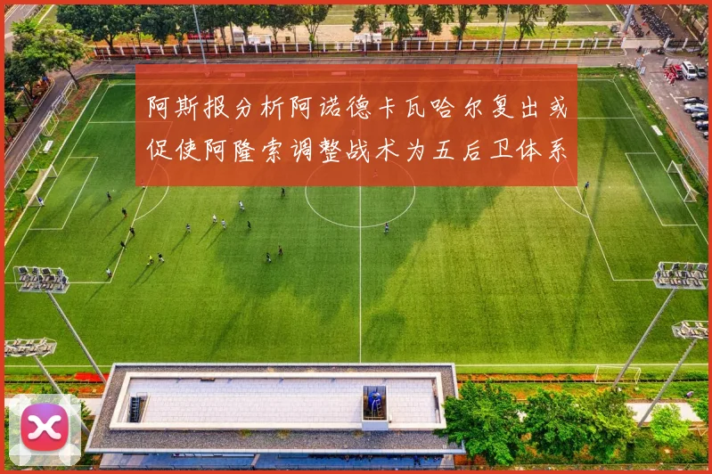 阿斯报分析阿诺德卡瓦哈尔复出或促使阿隆索调整战术为五后卫体系