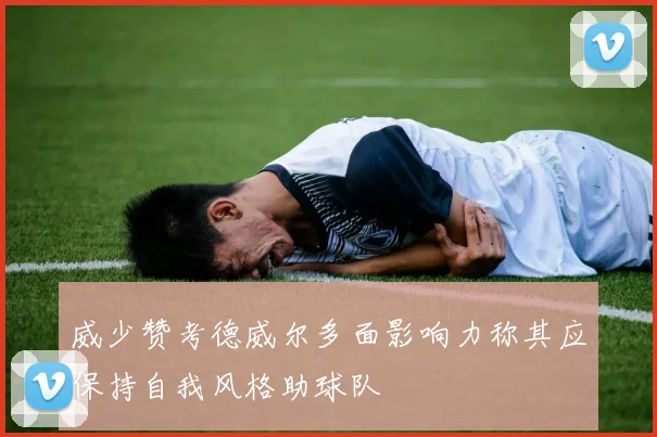 威少赞考德威尔多面影响力称其应保持自我风格助球队