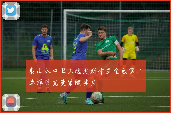泰山队中卫人选更新索罗金成第二选择贝克曼紧随其后