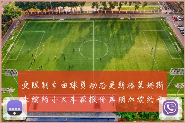 受限制自由球员动态更新格莱姆斯未续约小火车获报价库明加续约两年解析