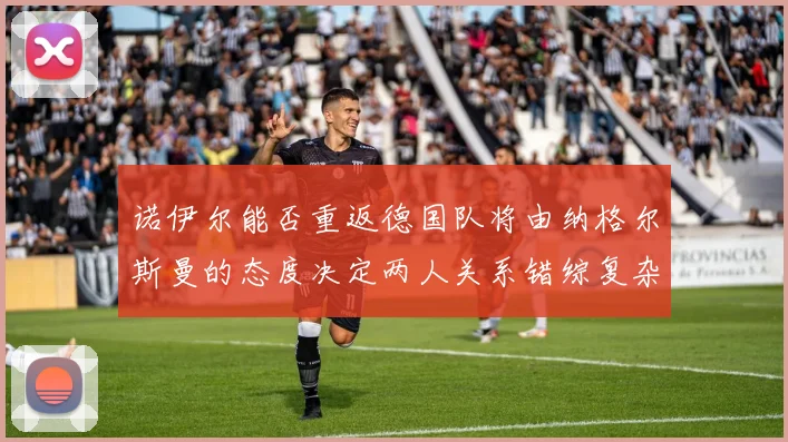 诺伊尔能否重返德国队将由纳格尔斯曼的态度决定两人关系错综复杂