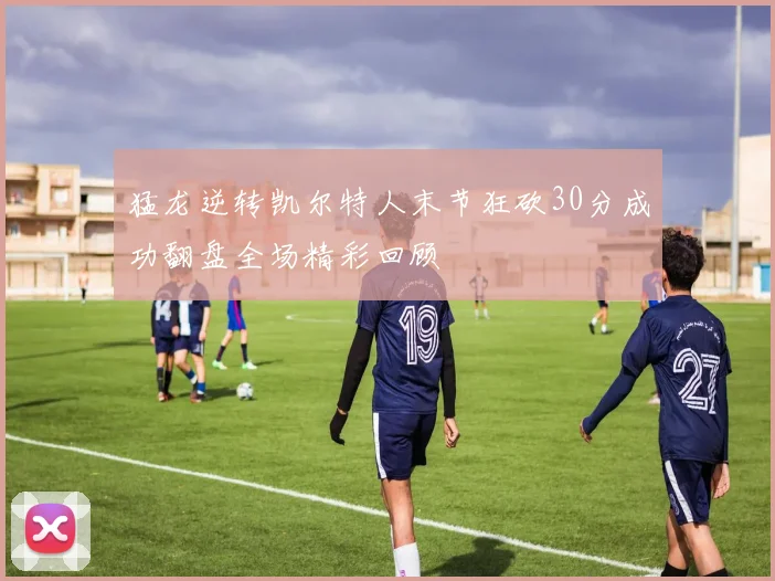 猛龙逆转凯尔特人末节狂砍30分成功翻盘全场精彩回顾