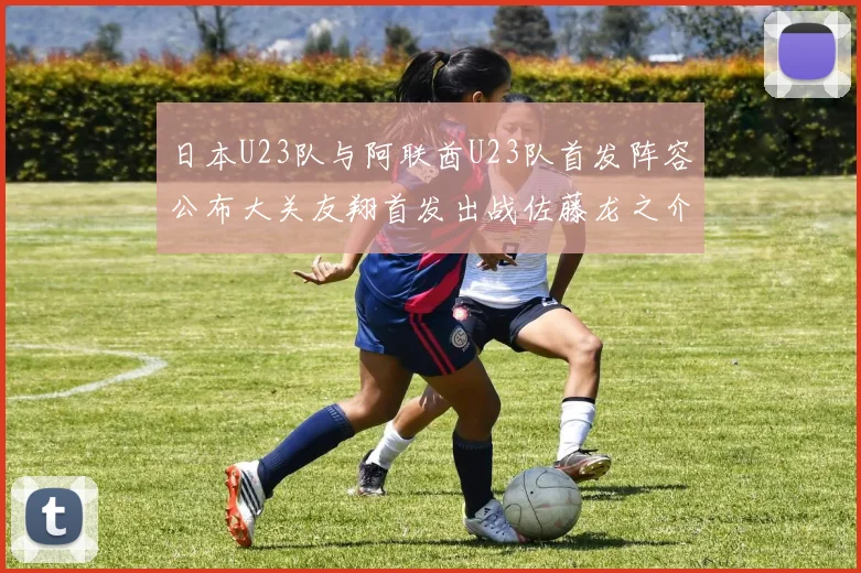 日本U23队与阿联酋U23队首发阵容公布大关友翔首发出战佐藤龙之介替补待命