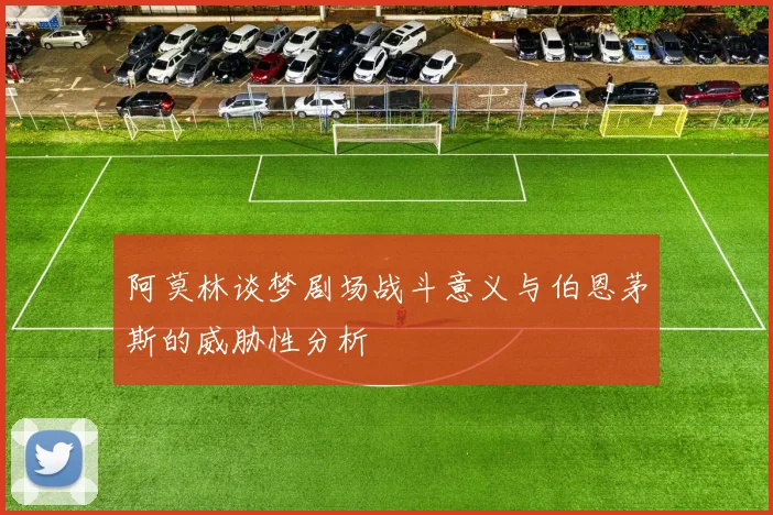 阿莫林谈梦剧场战斗意义与伯恩茅斯的威胁性分析