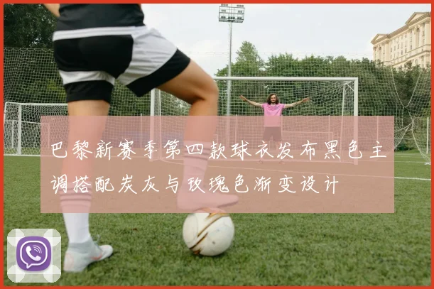 巴黎新赛季第四款球衣发布黑色主调搭配炭灰与玫瑰色渐变设计