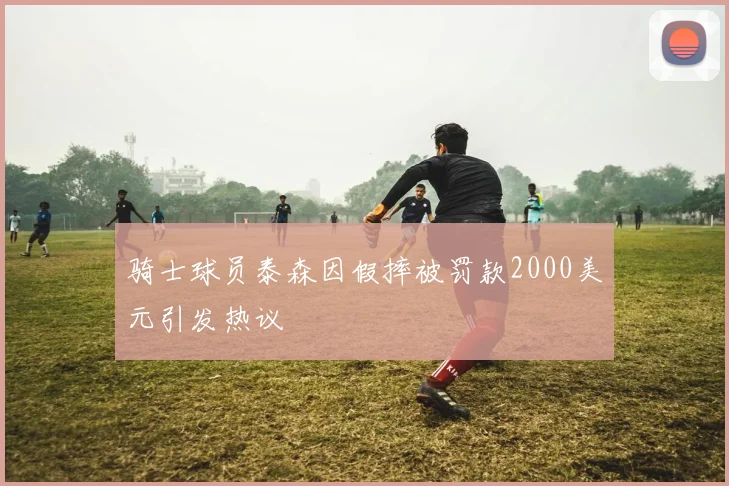 骑士球员泰森因假摔被罚款2000美元引发热议