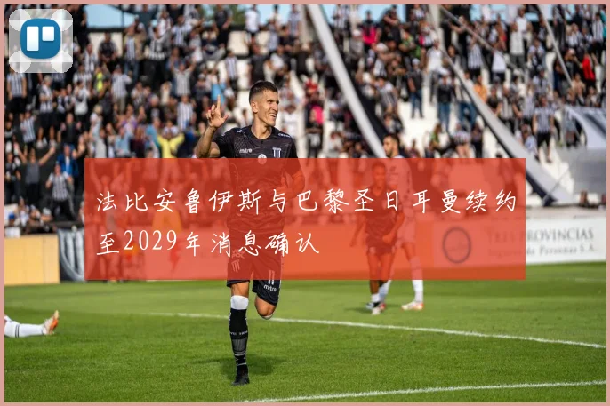 法比安鲁伊斯与巴黎圣日耳曼续约至2029年消息确认