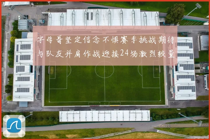 字母哥坚定信念不惧赛季挑战期待与队友并肩作战迎接24场激烈较量