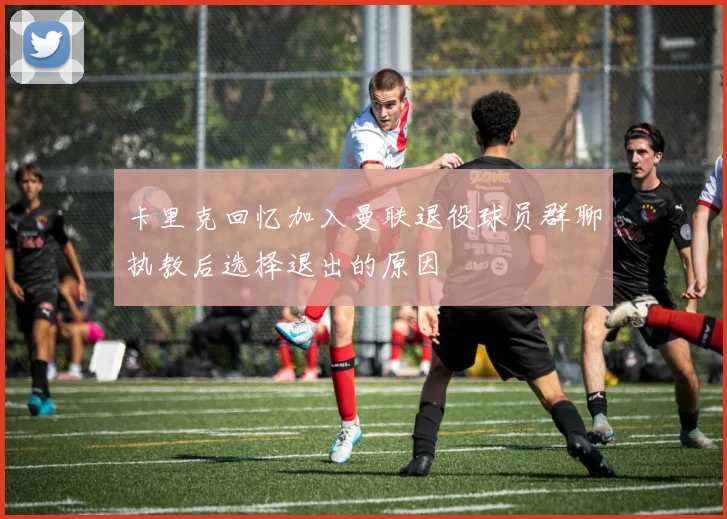 卡里克回忆加入曼联退役球员群聊执教后选择退出的原因