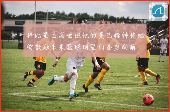 科比虽已离世但他的曼巴精神将继续激励未来篮球明星们奋勇向前