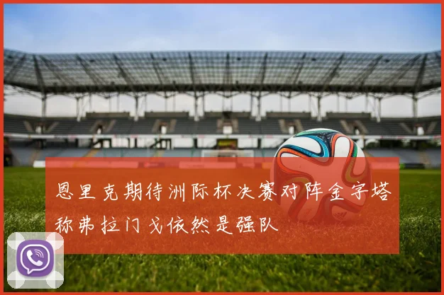 恩里克期待洲际杯决赛对阵金字塔称弗拉门戈依然是强队
