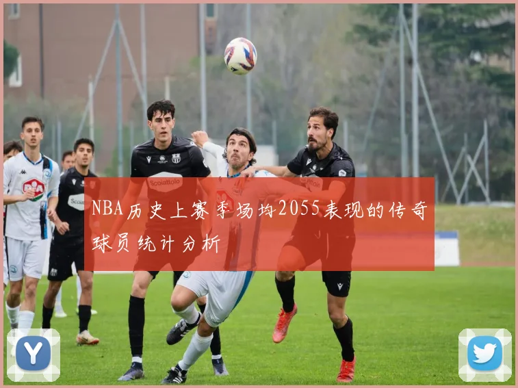 NBA历史上赛季场均2055表现的传奇球员统计分析