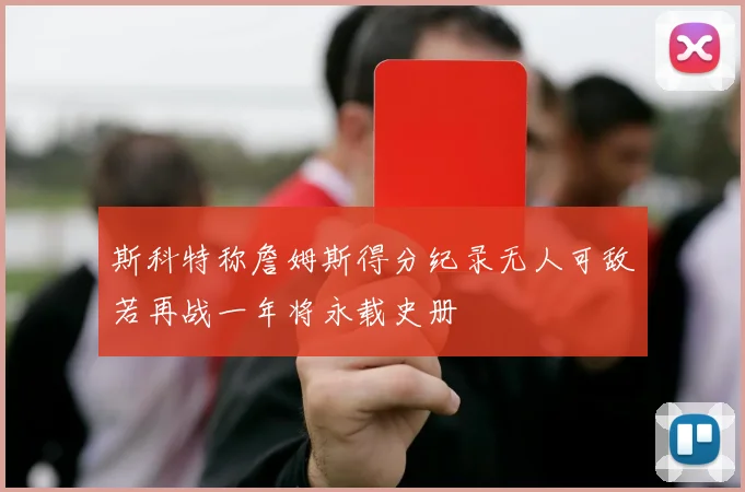 斯科特称詹姆斯得分纪录无人可敌若再战一年将永载史册