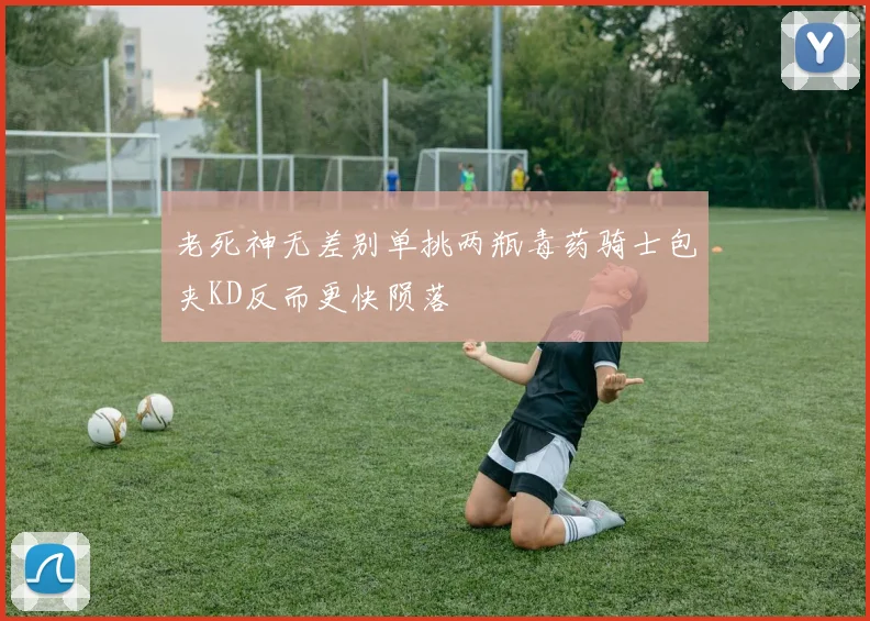 老死神无差别单挑两瓶毒药骑士包夹KD反而更快陨落