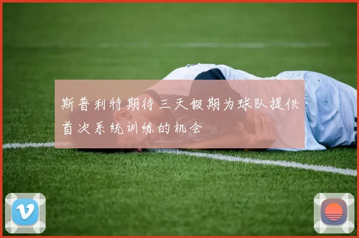 斯普利特期待三天假期为球队提供首次系统训练的机会