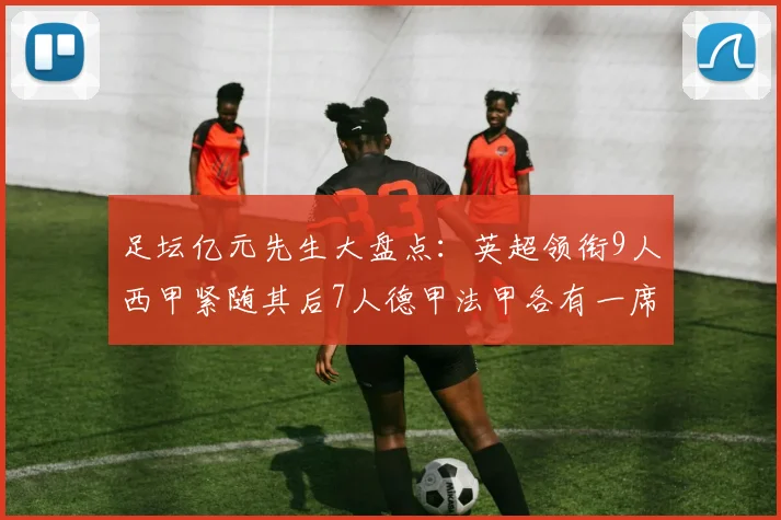 足坛亿元先生大盘点：英超领衔9人西甲紧随其后7人德甲法甲各有一席之地