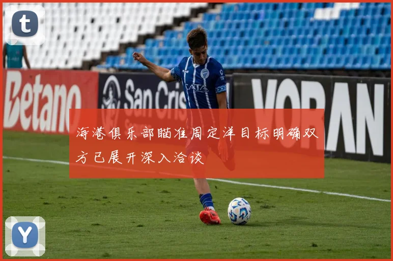海港俱乐部瞄准周定洋目标明确双方已展开深入洽谈