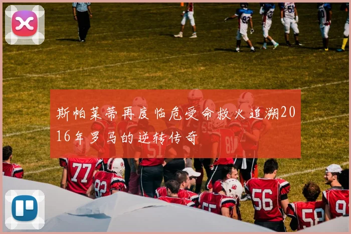 斯帕莱蒂再度临危受命救火追溯2016年罗马的逆转传奇