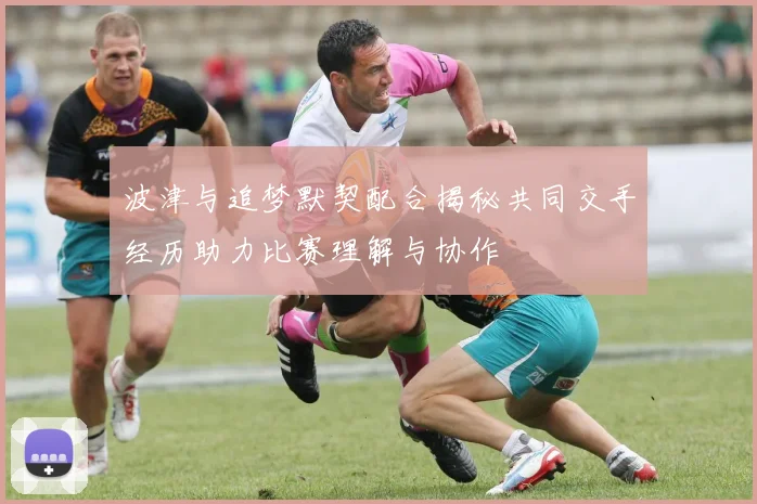 波津与追梦默契配合揭秘共同交手经历助力比赛理解与协作