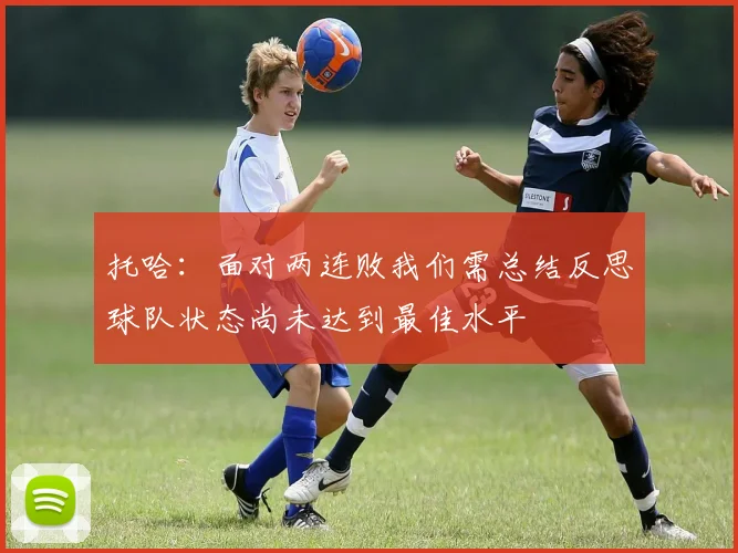 托哈：面对两连败我们需总结反思球队状态尚未达到最佳水平