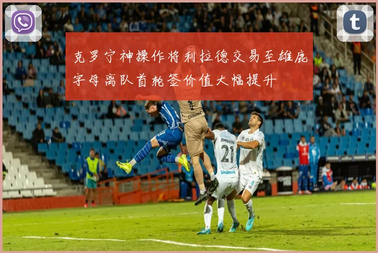 克罗宁神操作将利拉德交易至雄鹿字母离队首轮签价值大幅提升