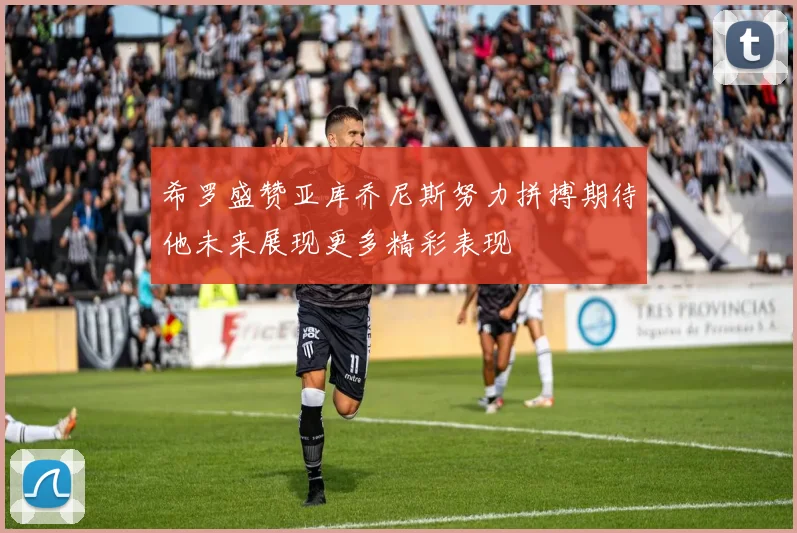 希罗盛赞亚库乔尼斯努力拼搏期待他未来展现更多精彩表现