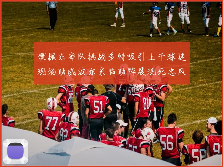 樊振东率队挑战多特吸引上千球迷现场助威波尔亲临助阵展现死忠风采