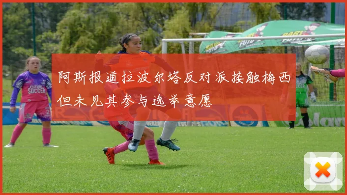 阿斯报道拉波尔塔反对派接触梅西但未见其参与选举意愿