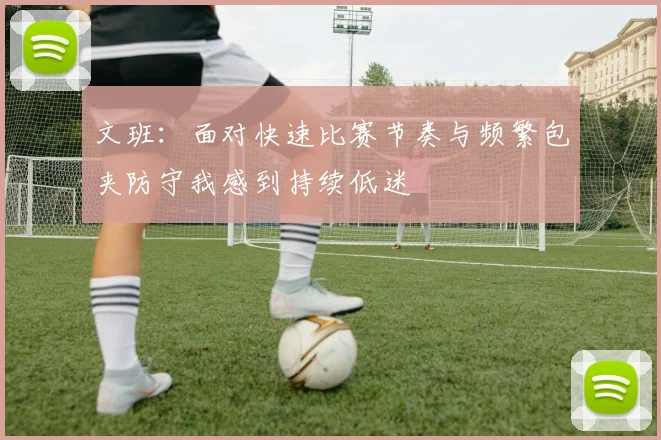 文班：面对快速比赛节奏与频繁包夹防守我感到持续低迷