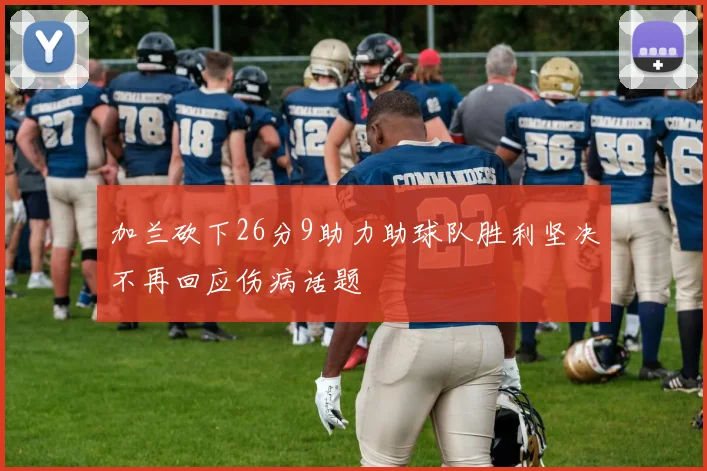 加兰砍下26分9助力助球队胜利坚决不再回应伤病话题