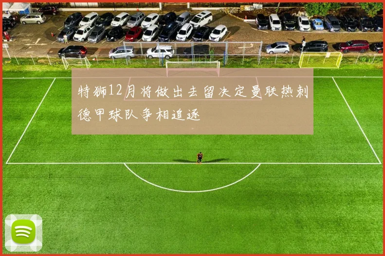 特狮12月将做出去留决定曼联热刺德甲球队争相追逐