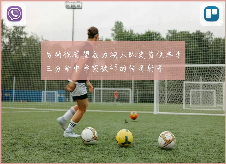 肯纳德有望成为湖人队史首位单季三分命中率突破45的传奇射手