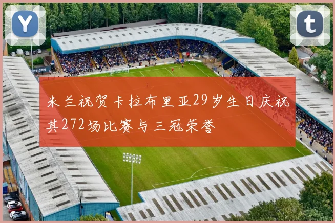 米兰祝贺卡拉布里亚29岁生日庆祝其272场比赛与三冠荣誉