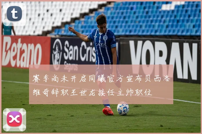 赛季尚未开启同曦官方宣布贝西洛维奇辞职王世龙接任主帅职位