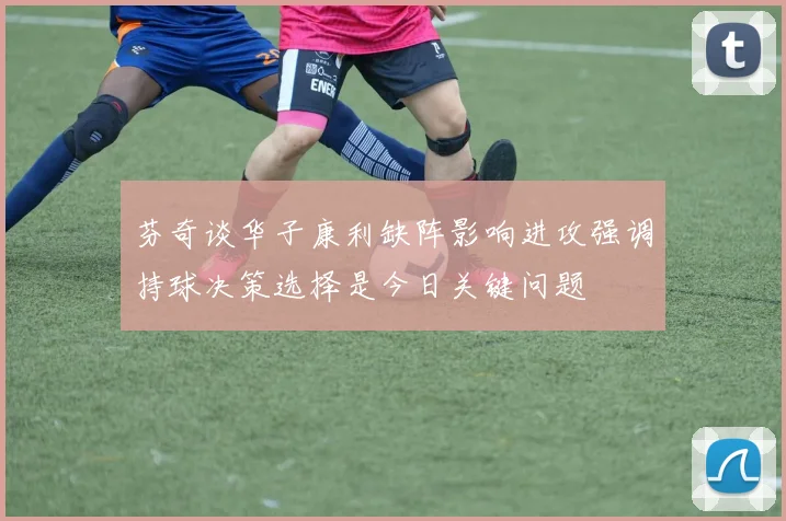 芬奇谈华子康利缺阵影响进攻强调持球决策选择是今日关键问题