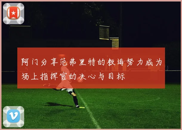 阿门分享范弗里特的教诲努力成为场上指挥官的决心与目标