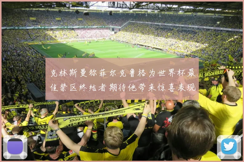 克林斯曼称菲尔克鲁格为世界杯最佳禁区终结者期待他带来惊喜表现