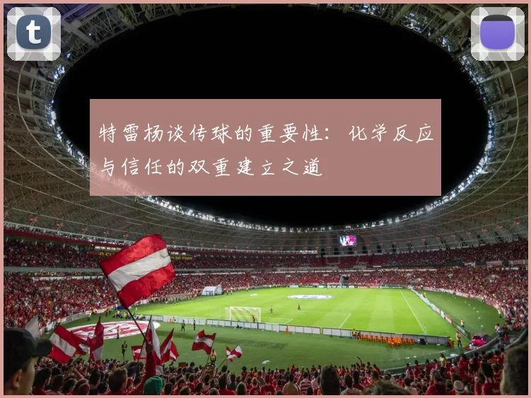 特雷杨谈传球的重要性：化学反应与信任的双重建立之道